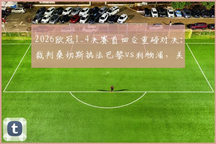 2026欧冠1_4决赛首回合重磅对决：裁判桑切斯执法巴黎vs利物浦，关键判罚尺度前瞻解读