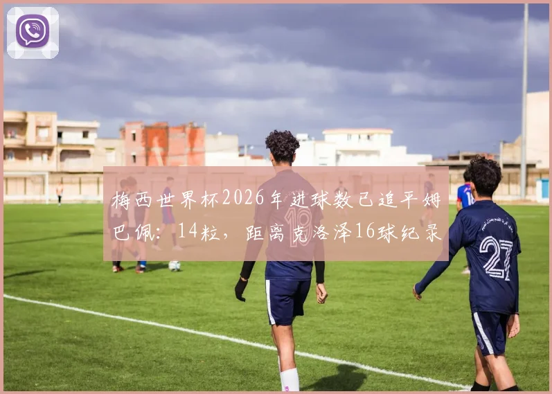 梅西世界杯2026年进球数已追平姆巴佩：14粒，距离克洛泽16球纪录仅差2球，传奇对决再升级