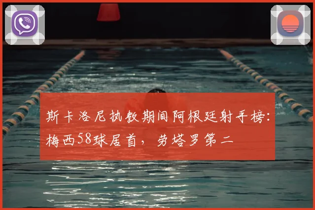 斯卡洛尼执教期间阿根廷射手榜：梅西58球居首，劳塔罗第二