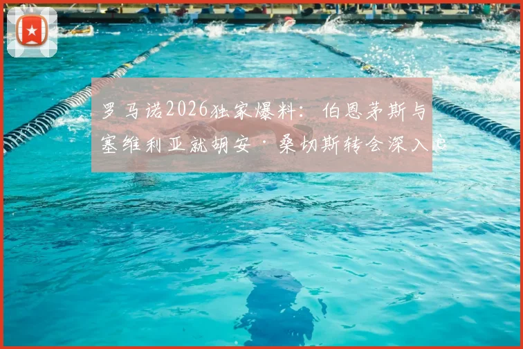 罗马诺2026独家爆料:伯恩茅斯与塞维利亚就胡安·桑切斯转会深入谈判,交易关键细节与球员未来分析