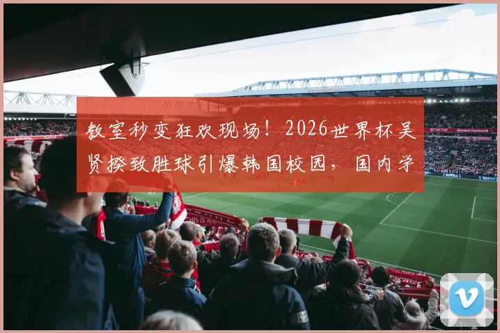 教室秒变狂欢现场！2026世界杯吴贤揆致胜球引爆韩国校园，国内学生直呼羡慕：我们何时也能如此？