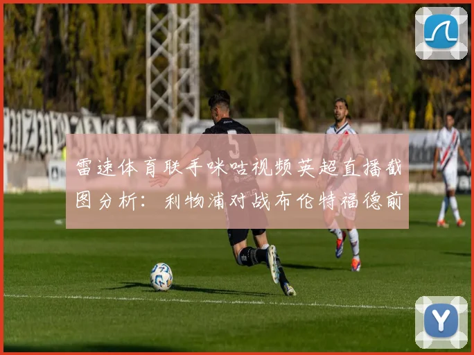 雷速体育联手咪咕视频英超直播截图分析：利物浦对战布伦特福德前瞻，取胜锁定2026赛季欧冠席位