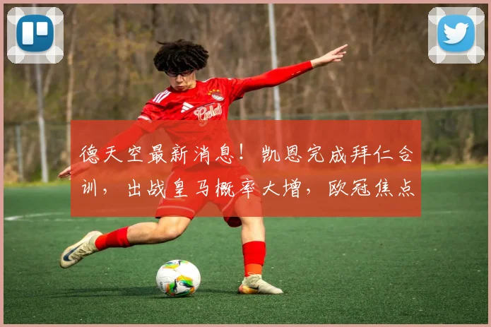 德天空最新消息！凯恩完成拜仁合训，出战皇马概率大增，欧冠焦点战全面前瞻