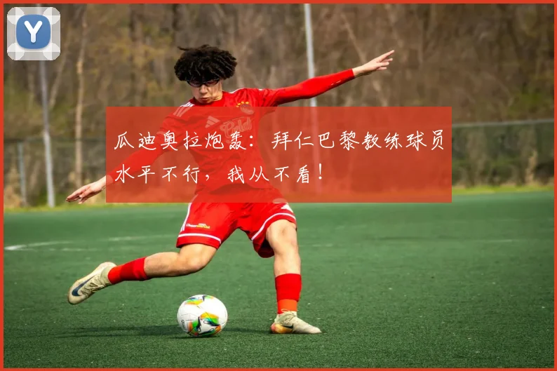 瓜迪奥拉炮轰：拜仁巴黎教练球员水平不行，我从不看！
