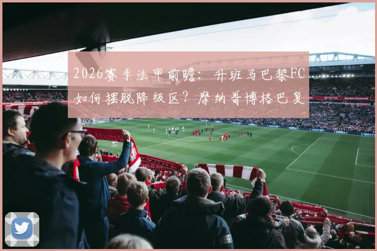 2026赛季法甲前瞻:升班马巴黎FC如何摆脱降级区?摩纳哥博格巴复出对球队影响分析