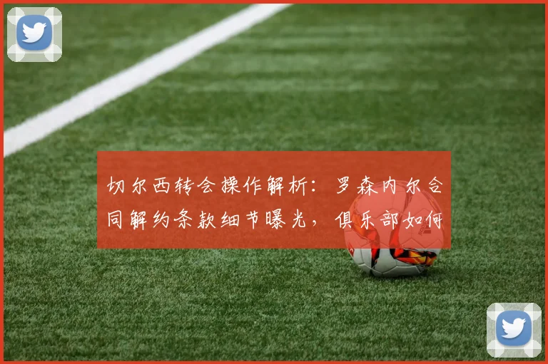 切尔西转会操作解析:罗森内尔合同解约条款细节曝光,俱乐部如何支付2026年转会费