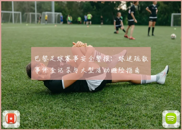 巴黎足球赛事安全警报:球迷疏散事件全记录与大型活动避险指南