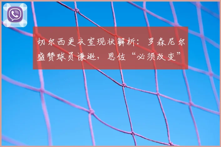 切尔西更衣室现状解析:罗森尼尔盛赞球员谦逊,恩佐“必须改变”言论背后的求胜渴望