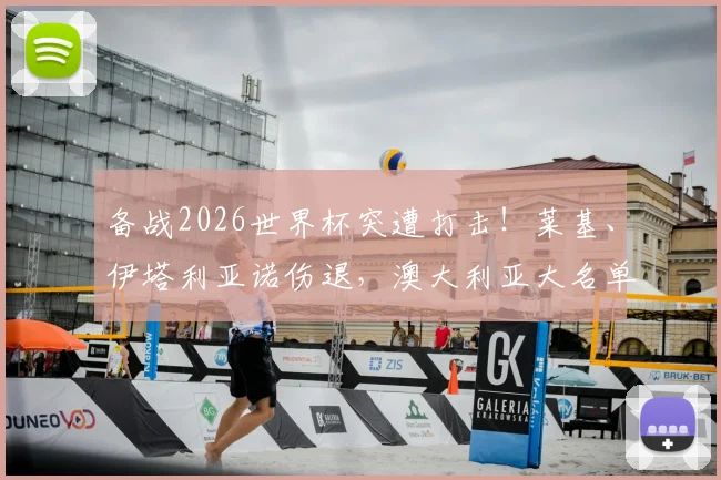 备战2026世界杯突遭打击！莱基、伊塔利亚诺伤退，澳大利亚大名单仅剩24人解析