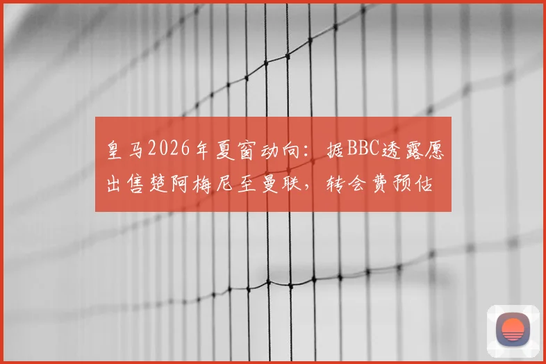 皇马2026年夏窗动向：据BBC透露愿出售楚阿梅尼至曼联，转会费预估、球员适配性及对双方阵容影响深度分析