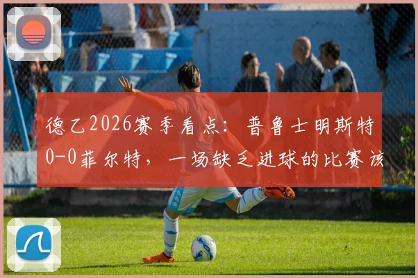 德乙2026赛季看点：普鲁士明斯特0-0菲尔特，一场缺乏进球的比赛该如何解读与复盘？