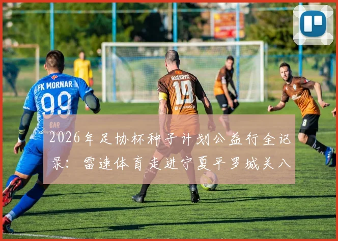 2026年足协杯种子计划公益行全记录：雷速体育走进宁夏平罗城关八小，看校园足球如何精准助力