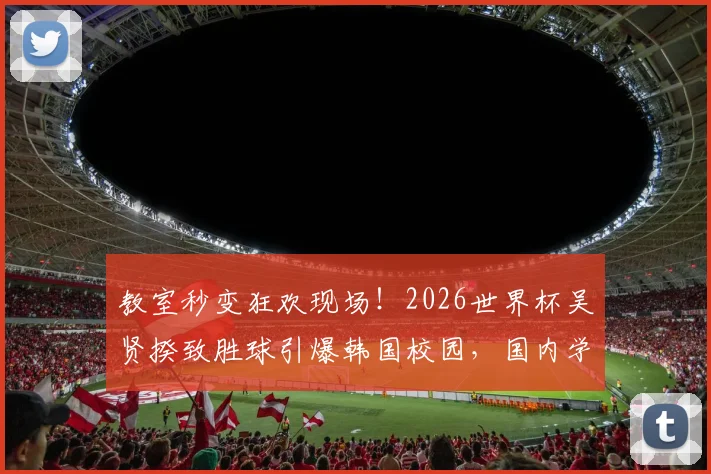 教室秒变狂欢现场！2026世界杯吴贤揆致胜球引爆韩国校园，国内学生直呼羡慕：我们何时也能如此？