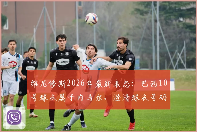 维尼修斯2026年最新表态：巴西10号球衣属于内马尔，澄清球衣号码归属争议