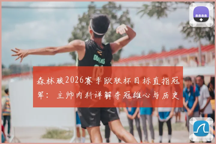 森林狼2026赛季欧联杯目标直指冠军：主帅内科详解夺冠雄心与历史创造之路