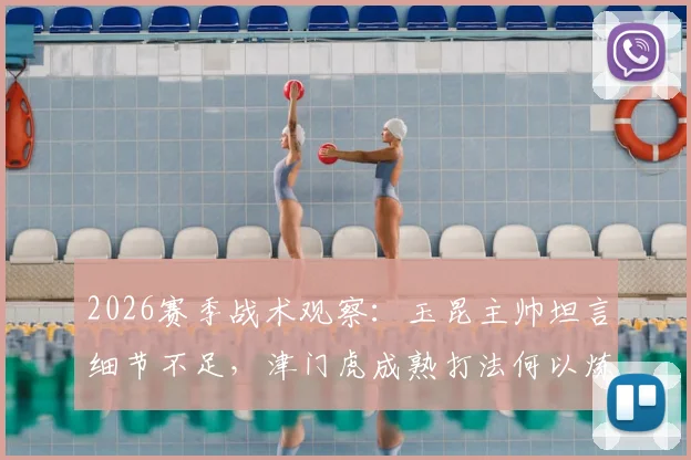 2026赛季战术观察：玉昆主帅坦言细节不足，津门虎成熟打法何以炼成？