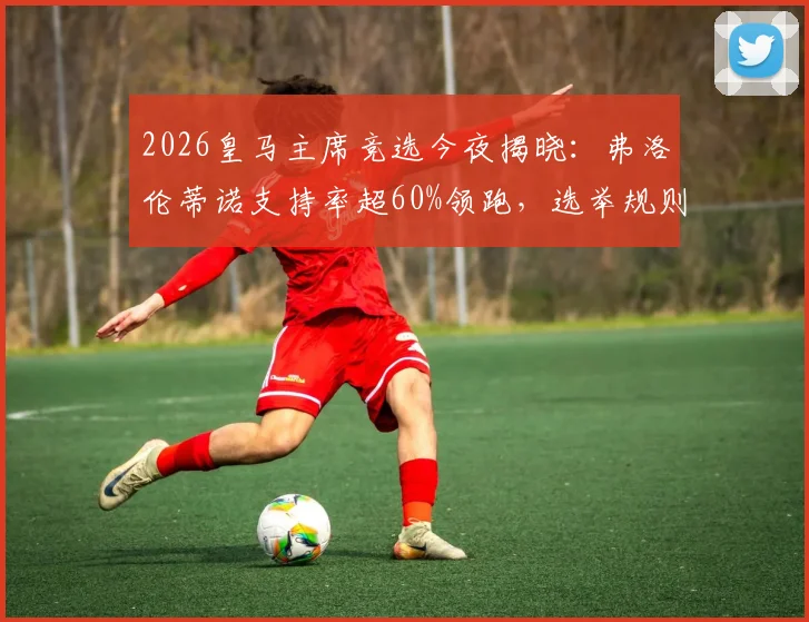 2026皇马主席竞选今夜揭晓：弗洛伦蒂诺支持率超60%领跑，选举规则、候选人及对球队未来影响全解析