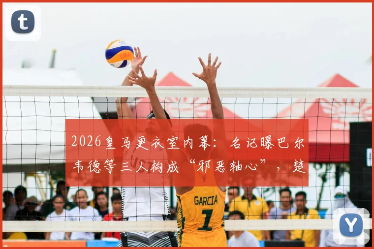 2026皇马更衣室内幕：名记曝巴尔韦德等三人构成“邪恶轴心”，楚阿梅尼成清洗首要目标