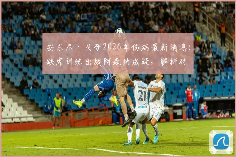 安东尼·戈登2026年伤病最新消息:缺席训练出战阿森纳成疑,解析对纽卡斯尔阵容影响及枪手备战应对