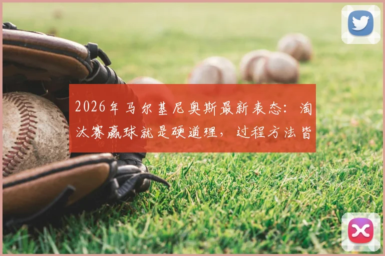 2026年马尔基尼奥斯最新表态：淘汰赛赢球就是硬道理，过程方法皆为次要选择