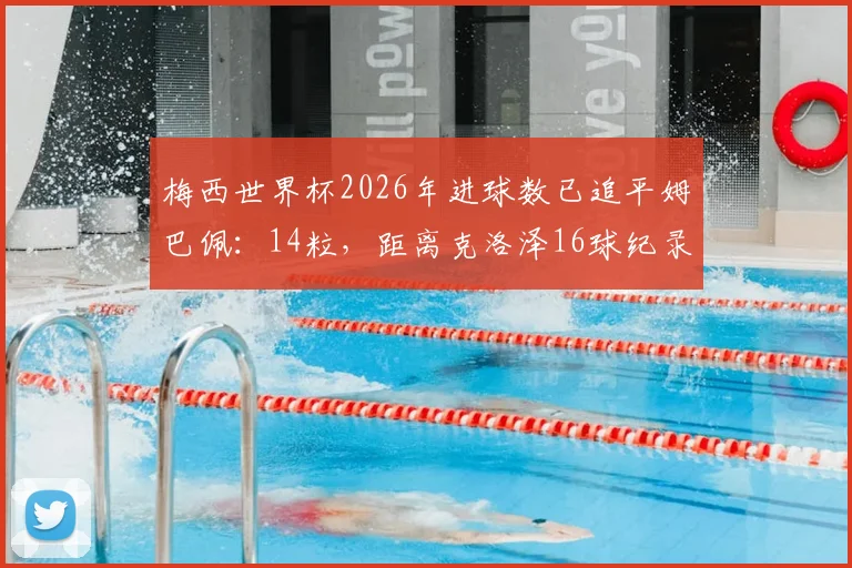 梅西世界杯2026年进球数已追平姆巴佩：14粒，距离克洛泽16球纪录仅差2球，传奇对决再升级
