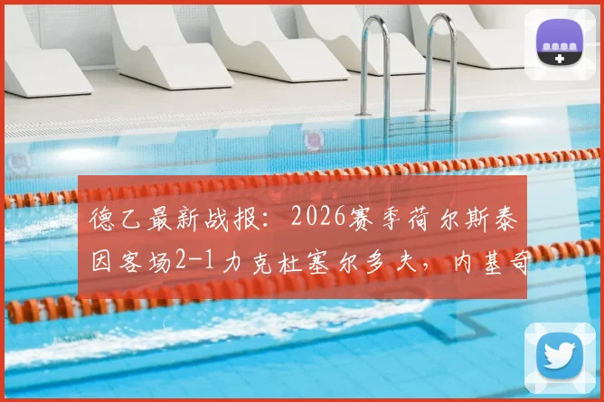德乙最新战报：2026赛季荷尔斯泰因客场2-1力克杜塞尔多夫，内基奇关键进球锁定胜局，附全场技术统计与赛后分析