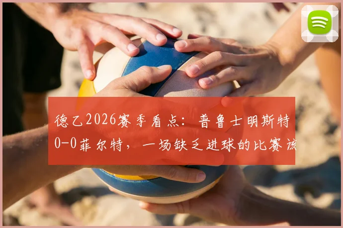 德乙2026赛季看点:普鲁士明斯特0-0菲尔特,一场缺乏进球的比赛该如何解读与复盘?