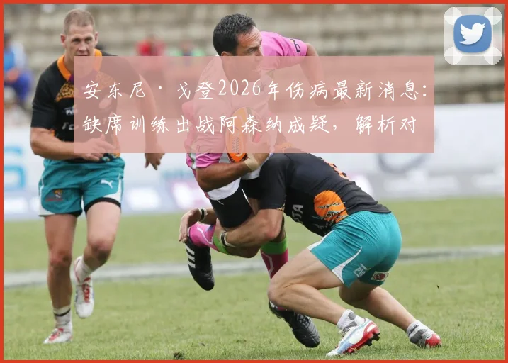 安东尼·戈登2026年伤病最新消息：缺席训练出战阿森纳成疑，解析对纽卡斯尔阵容影响及枪手备战应对